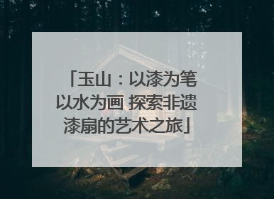 玉山：以漆为笔 以水为画 探索非遗漆扇的艺术之旅