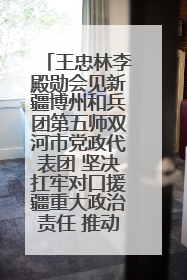 王忠林李殿勋会见新疆博州和兵团第五师双河市党政代表团 坚决扛牢对口援疆重大政治责任 推动双方实现优势互补务实合作