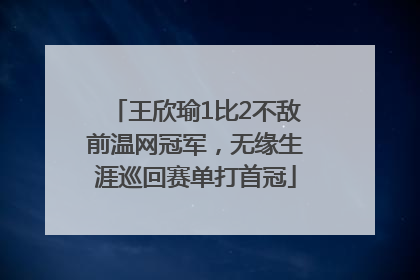 王欣瑜1比2不敌前温网冠军，无缘生涯巡回赛单打首冠