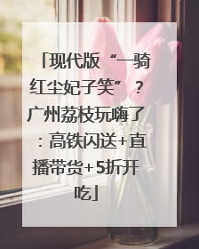 现代版“一骑红尘妃子笑”？广州荔枝玩嗨了：高铁闪送+直播带货+5折开吃