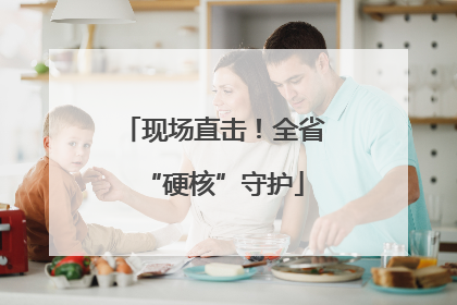 现场直击！全省“硬核”守护