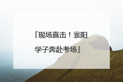 现场直击！襄阳学子奔赴考场