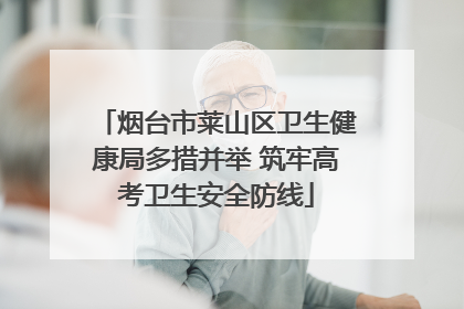 烟台市莱山区卫生健康局多措并举 筑牢高考卫生安全防线