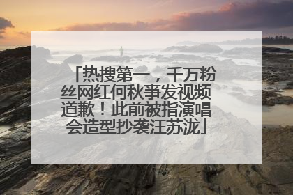 热搜第一，千万粉丝网红何秋亊发视频道歉！此前被指演唱会造型抄袭汪苏泷