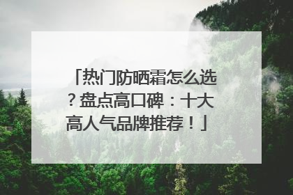 热门防晒霜怎么选？盘点高口碑：十大高人气品牌推荐！