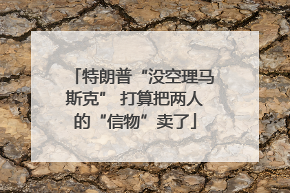 特朗普“没空理马斯克” 打算把两人的“信物”卖了