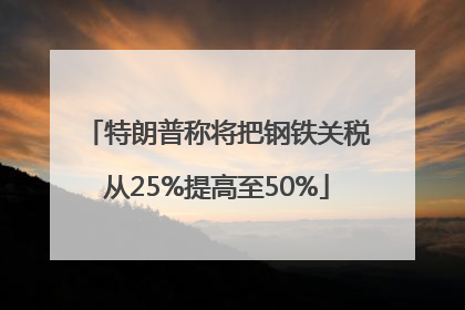 特朗普称将把钢铁关税从25%提高至50%