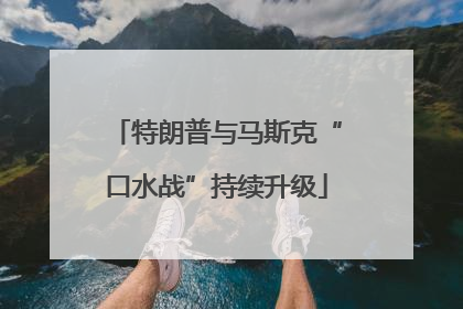 特朗普与马斯克“口水战”持续升级