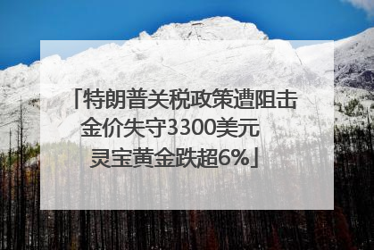 特朗普关税政策遭阻击金价失守3300美元 灵宝黄金跌超6%