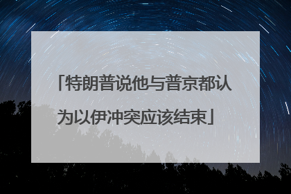 特朗普说他与普京都认为以伊冲突应该结束