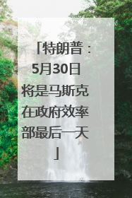 特朗普：5月30日将是马斯克在政府效率部最后一天