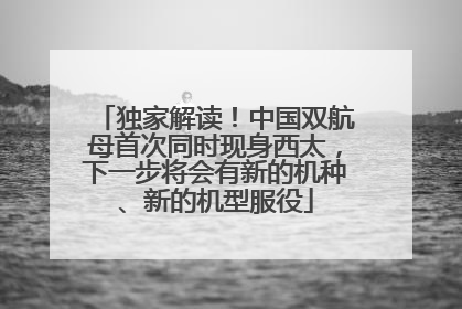 独家解读！中国双航母首次同时现身西太，下一步将会有新的机种、新的机型服役