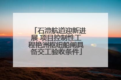 石澧航道迎新进展 项目控制性工程艳洲枢纽船闸具备交工验收条件