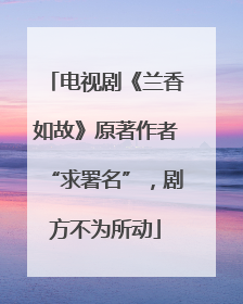 电视剧《兰香如故》原著作者“求署名”，剧方不为所动