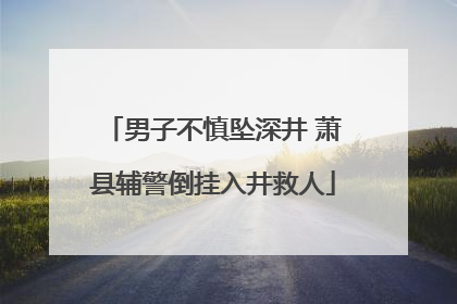 男子不慎坠深井 萧县辅警倒挂入井救人