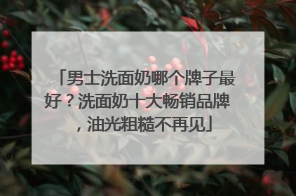 男士洗面奶哪个牌子最好？洗面奶十大畅销品牌，油光粗糙不再见