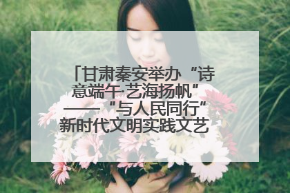 甘肃秦安举办“诗意端午·艺海扬帆”——“与人民同行”新时代文明实践文艺志愿服务活动