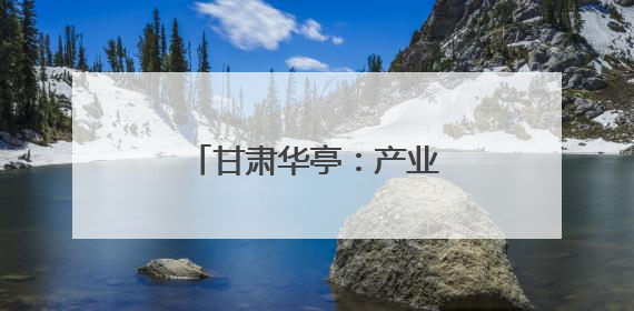 甘肃华亭：产业链群蓬勃起势 工业发展强劲有力