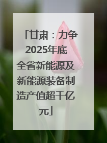 甘肃：力争2025年底全省新能源及新能源装备制造产值超千亿元
