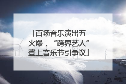 百场音乐演出五一火爆，“跨界艺人”登上音乐节引争议
