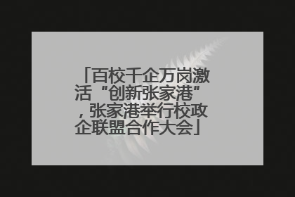 百校千企万岗激活“创新张家港”，张家港举行校政企联盟合作大会