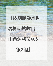 皮划艇静水世界杯两站收官：山西运动员获5银2铜
