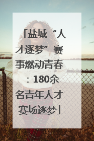 盐城“人才逐梦”赛事燃动青春：180余名青年人才赛场逐梦
