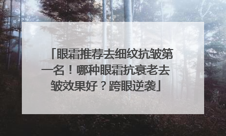 眼霜推荐去细纹抗皱第一名！哪种眼霜抗衰老去皱效果好？跨眼逆袭