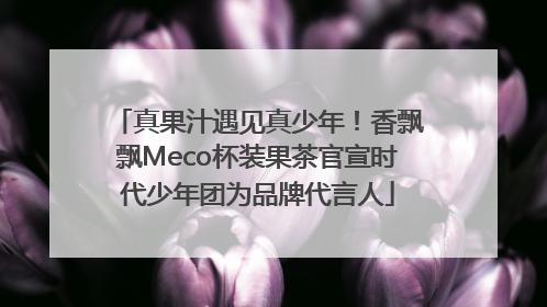 真果汁遇见真少年！香飘飘Meco杯装果茶官宣时代少年团为品牌代言人