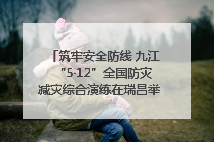 筑牢安全防线 九江“5·12”全国防灾减灾综合演练在瑞昌举行（组图｜视频）