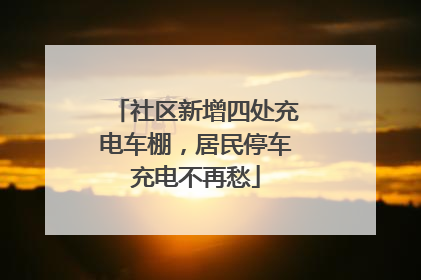 社区新增四处充电车棚，居民停车充电不再愁