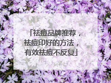 祛痘品牌推荐，祛痘印好的方法，有效祛痘不反复