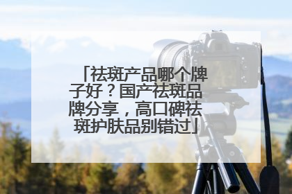 祛斑产品哪个牌子好？国产祛斑品牌分享，高口碑祛斑护肤品别错过