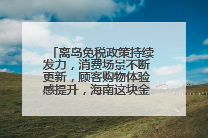 离岛免税政策持续发力，消费场景不断更新，顾客购物体验感提升，海南这块金字招牌够亮！