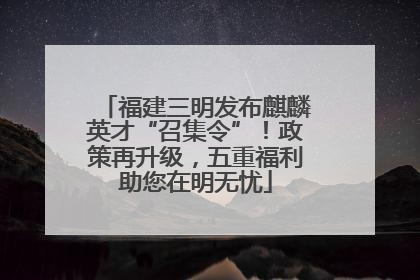 福建三明发布麒麟英才“召集令”！政策再升级，五重福利助您在明无忧