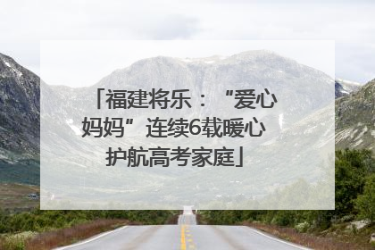 福建将乐：“爱心妈妈”连续6载暖心护航高考家庭