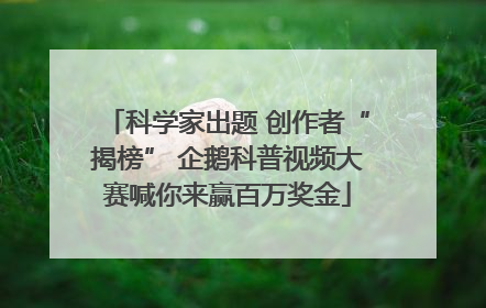 科学家出题 创作者“揭榜” 企鹅科普视频大赛喊你来赢百万奖金
