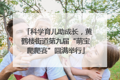 科学育儿助成长，黄鹤楼街道第九届“萌宝爬爬赛”圆满举行