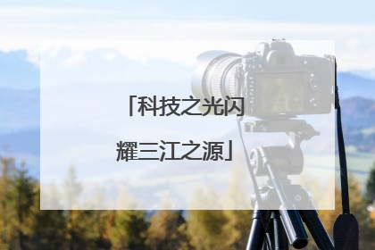 科技之光闪耀三江之源