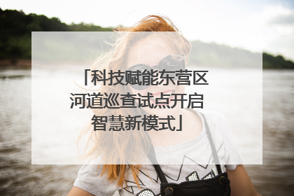 科技赋能东营区河道巡查试点开启智慧新模式