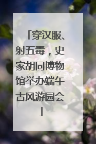 穿汉服、射五毒，史家胡同博物馆举办端午古风游园会