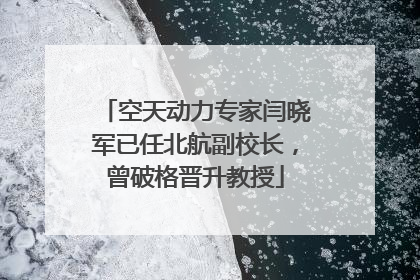 空天动力专家闫晓军已任北航副校长，曾破格晋升教授