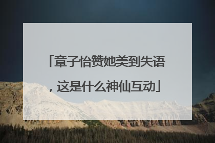 章子怡赞她美到失语，这是什么神仙互动