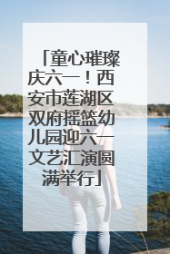 童心璀璨庆六一！西安市莲湖区双府摇篮幼儿园迎六一文艺汇演圆满举行