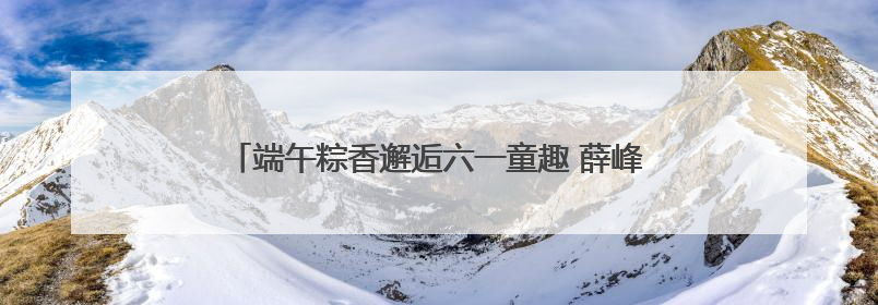 端午粽香邂逅六一童趣 薛峰幼儿园开启古韵科技奇妙游