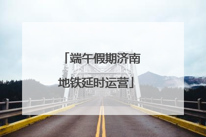 端午假期济南地铁延时运营