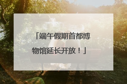 端午假期首都博物馆延长开放！