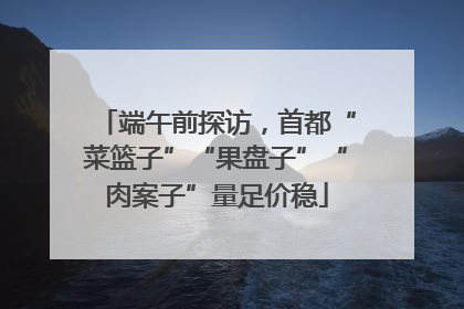 端午前探访，首都“菜篮子”“果盘子”“肉案子”量足价稳