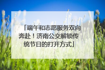 端午和志愿服务双向奔赴！济南公交解锁传统节日的打开方式
