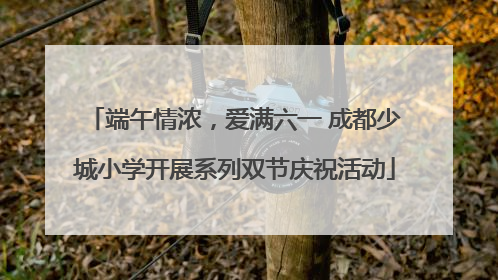 端午情浓，爱满六一 成都少城小学开展系列双节庆祝活动